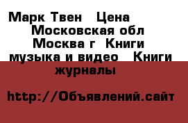 Марк Твен › Цена ­ 2 500 - Московская обл., Москва г. Книги, музыка и видео » Книги, журналы   